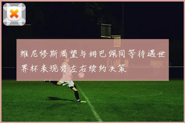 维尼修斯渴望与姆巴佩同等待遇世界杯表现将左右续约决策