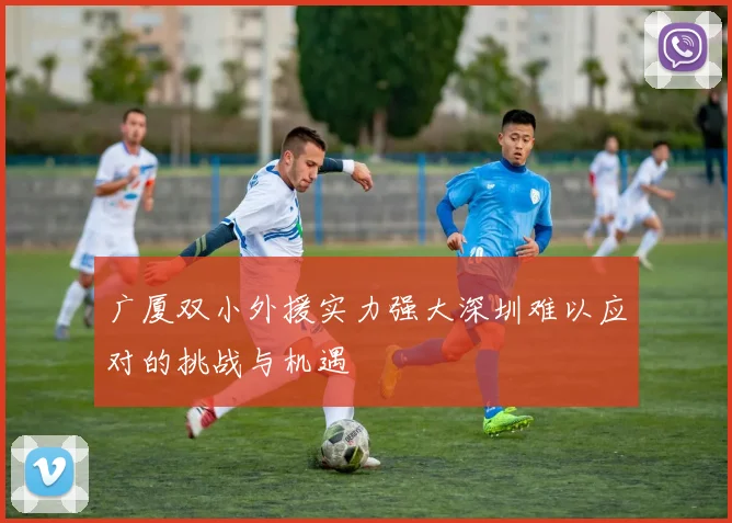 广厦双小外援实力强大深圳难以应对的挑战与机遇