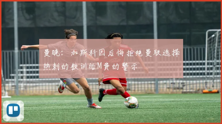 曼晚：加斯科因后悔拒绝曼联选择热刺的教训给M费的警示