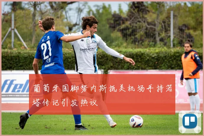 葡萄牙国脚努内斯抵美机场手持若塔传记引发热议