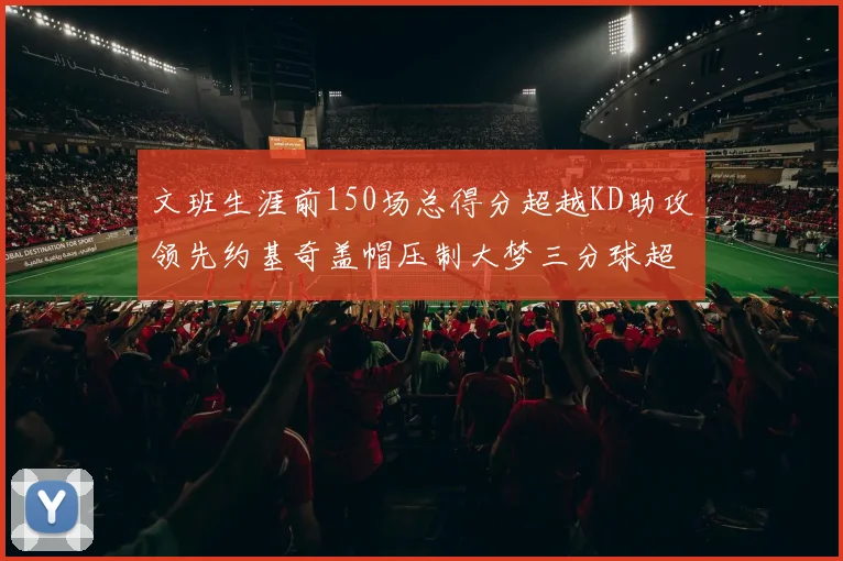 文班生涯前150场总得分超越KD助攻领先约基奇盖帽压制大梦三分球超越库里