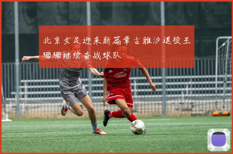 北京女足迎来新篇章古雅沙退役王珊珊继续奋战球队