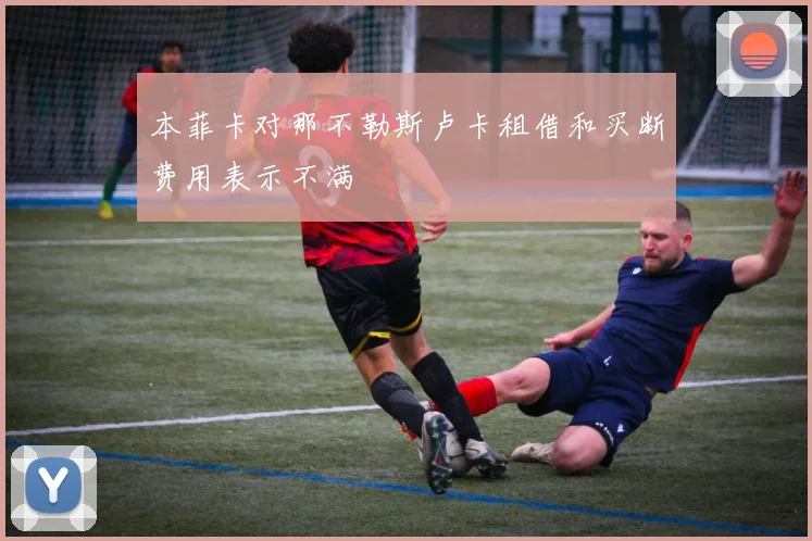 本菲卡对那不勒斯卢卡租借和买断费用表示不满