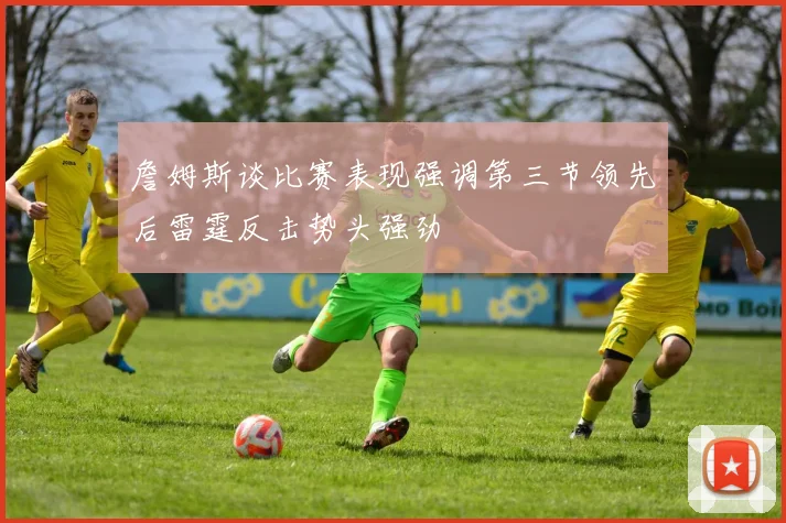 詹姆斯谈比赛表现强调第三节领先后雷霆反击势头强劲