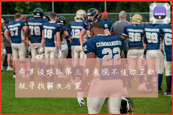 希罗谈球队第三节表现不佳称正积极寻找解决方案