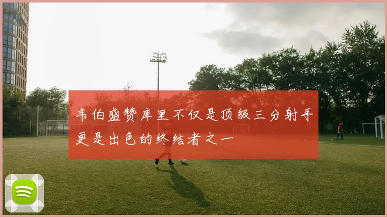 韦伯盛赞库里不仅是顶级三分射手更是出色的终结者之一