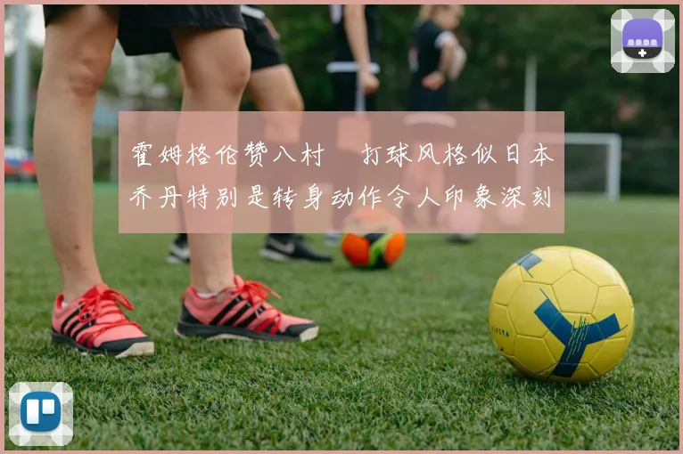 霍姆格伦赞八村塁打球风格似日本乔丹特别是转身动作令人印象深刻