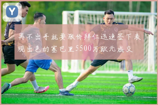 再不出手就要涨价拜仁迅速签下表现出色的塞巴里5500万欧元成交