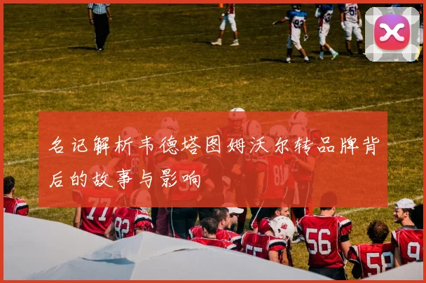 名记解析韦德塔图姆沃尔转品牌背后的故事与影响