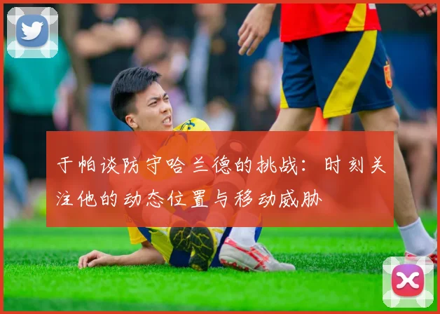 于帕谈防守哈兰德的挑战：时刻关注他的动态位置与移动威胁