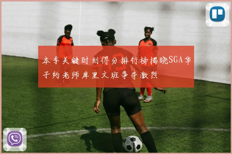 本季关键时刻得分排行榜揭晓SGA华子约老师库里文班争夺激烈