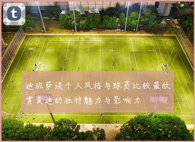 迪班萨谈个人风格与球员比较最欣赏麦迪的独特魅力与影响力