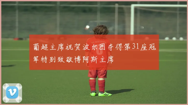 葡超主席祝贺波尔图夺得第31座冠军特别致敬博阿斯主席