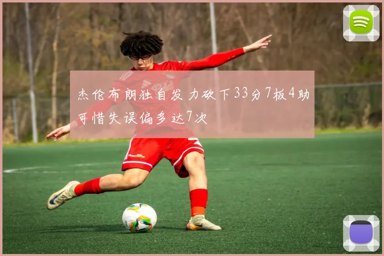 杰伦布朗独自发力砍下33分7板4助可惜失误偏多达7次