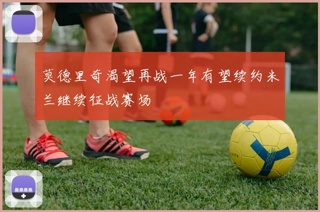 莫德里奇渴望再战一年有望续约米兰继续征战赛场