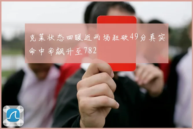 克莱状态回暖近两场狂砍49分真实命中率飙升至782