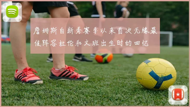詹姆斯自新秀赛季以来首次无缘最佳阵容杜伦和文班出生时的回忆