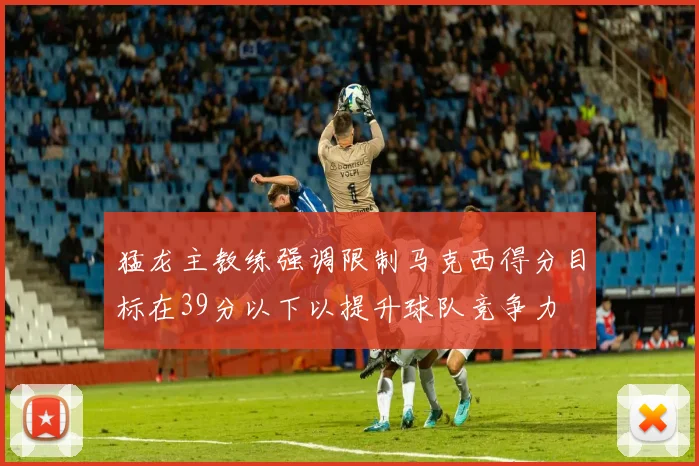 猛龙主教练强调限制马克西得分目标在39分以下以提升球队竞争力