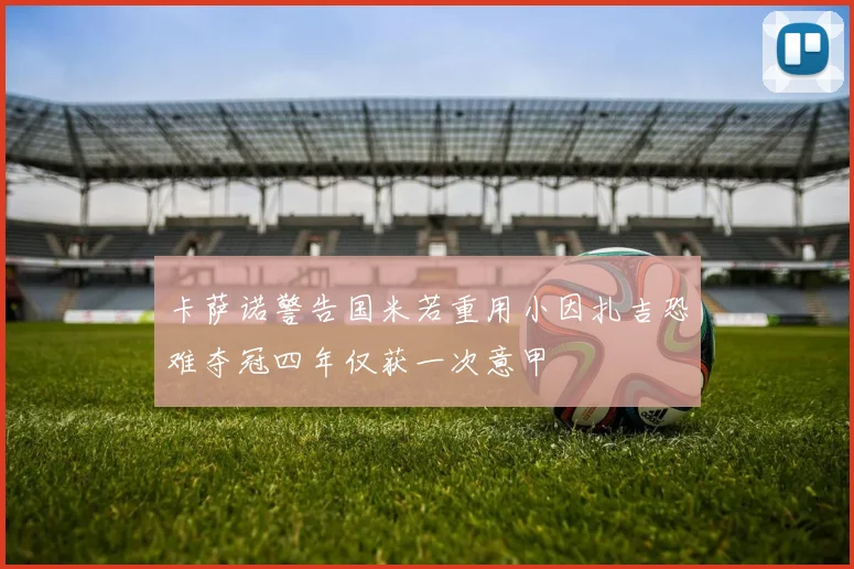 卡萨诺警告国米若重用小因扎吉恐难夺冠四年仅获一次意甲