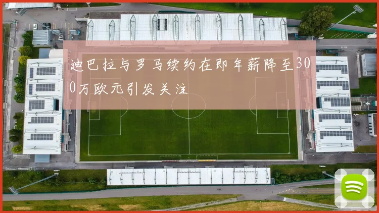 迪巴拉与罗马续约在即年薪降至300万欧元引发关注
