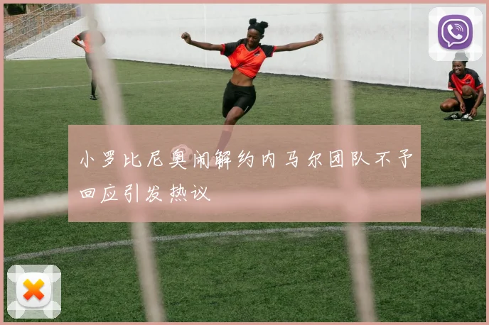 小罗比尼奥闹解约内马尔团队不予回应引发热议