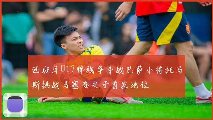 西班牙U17锋线争夺战巴萨小将托马斯挑战马塞洛之子首发地位