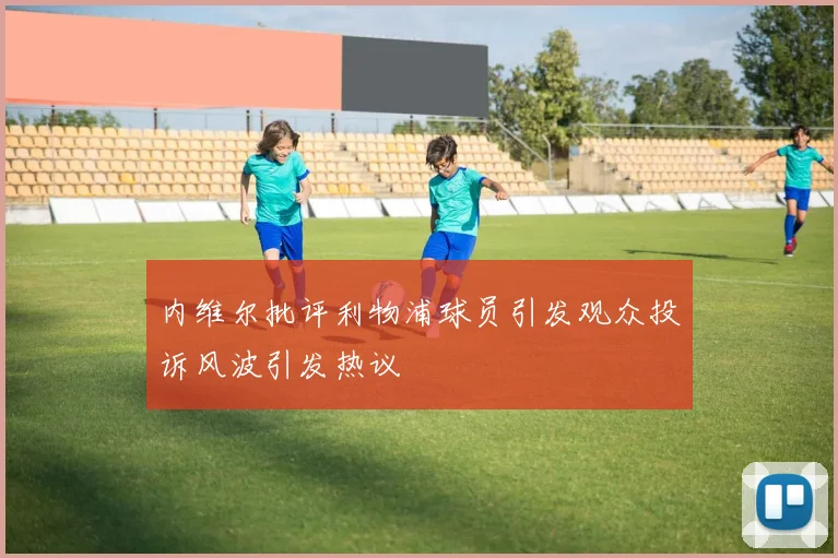 内维尔批评利物浦球员引发观众投诉风波引发热议