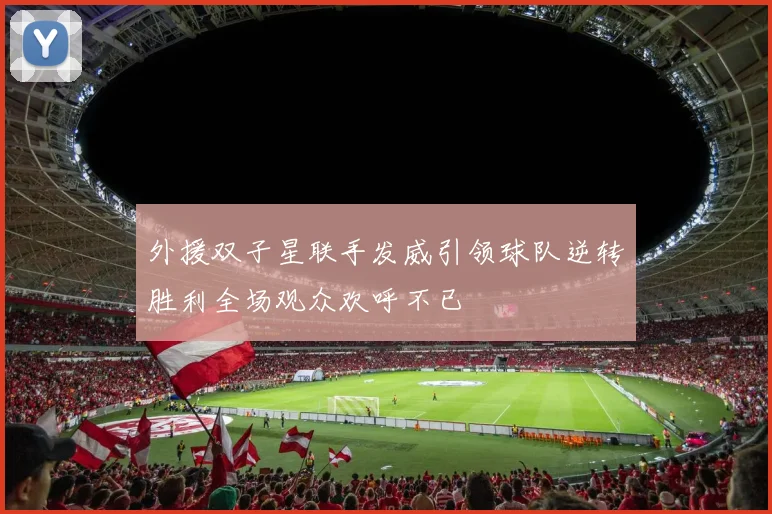外援双子星联手发威引领球队逆转胜利全场观众欢呼不已