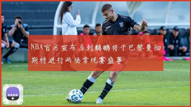 NBA官方宣布马刺鹈鹕将于巴黎曼彻斯特进行两场常规赛盛事