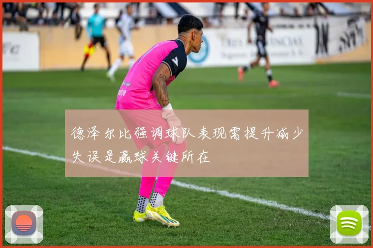 德泽尔比强调球队表现需提升减少失误是赢球关键所在