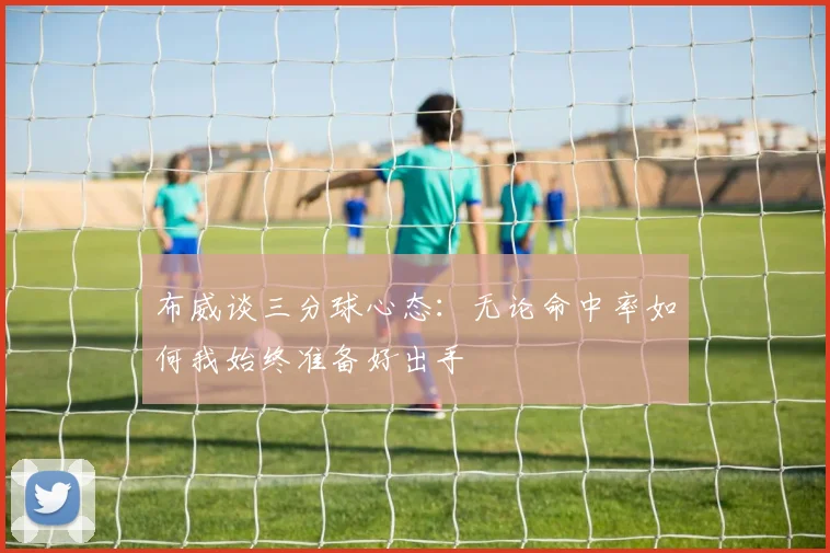 布威谈三分球心态：无论命中率如何我始终准备好出手